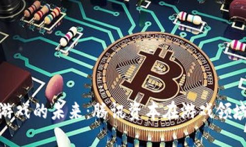 探索区块链游戏的未来：腾讯资本在游戏领域的投资机遇