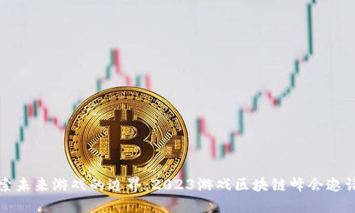 探索未来游戏的边界：2023游戏区块链峰会邀请函