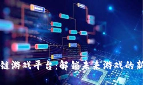 区块链游戏平台：解锁未来游戏的新纪元