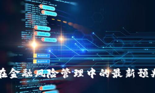 区块链技术在金融风险管理中的最新预判与应用探讨