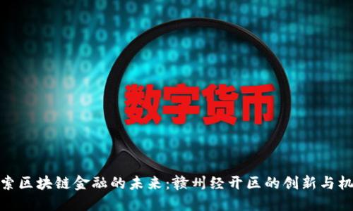 探索区块链金融的未来：赣州经开区的创新与机遇